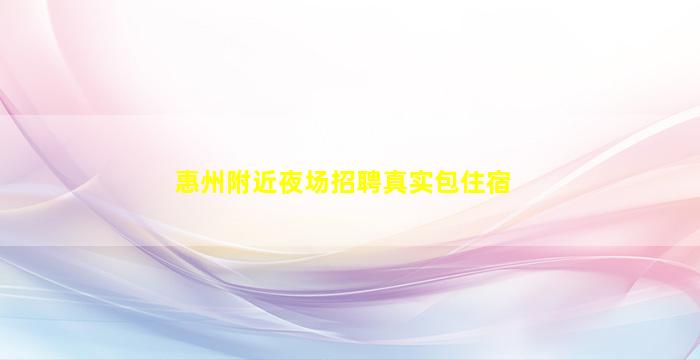 惠州附近夜场招聘真实包住宿